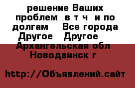 решение Ваших проблем (в т.ч. и по долгам) - Все города Другое » Другое   . Архангельская обл.,Новодвинск г.